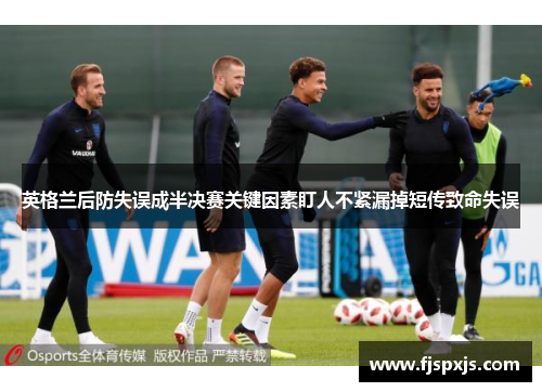 英格兰后防失误成半决赛关键因素盯人不紧漏掉短传致命失误