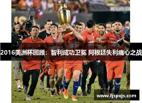 2016美洲杯回顾：智利成功卫冕 阿根廷失利痛心之战