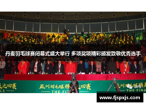 丹麦羽毛球赛闭幕式盛大举行 多项奖项精彩颁发致敬优秀选手