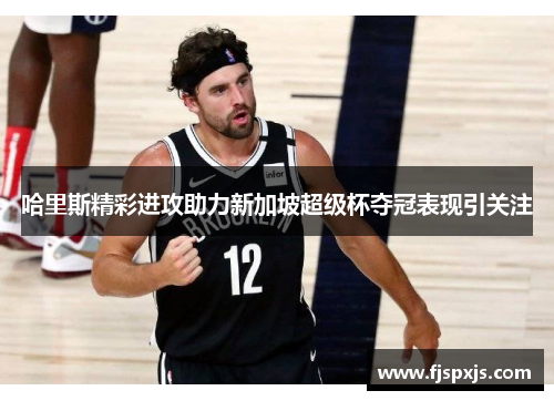 哈里斯精彩进攻助力新加坡超级杯夺冠表现引关注