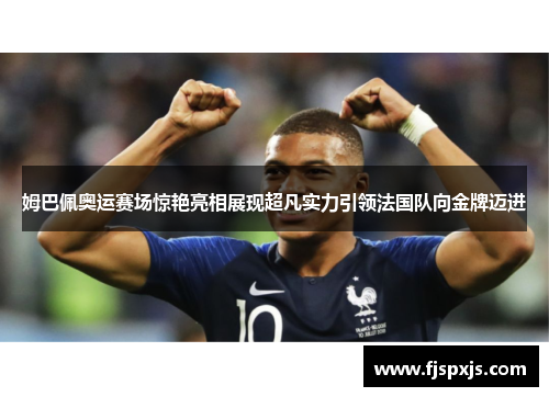 姆巴佩奥运赛场惊艳亮相展现超凡实力引领法国队向金牌迈进