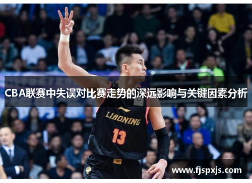 CBA联赛中失误对比赛走势的深远影响与关键因素分析