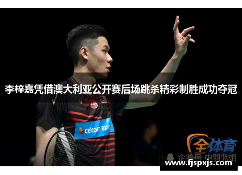 李梓嘉凭借澳大利亚公开赛后场跳杀精彩制胜成功夺冠