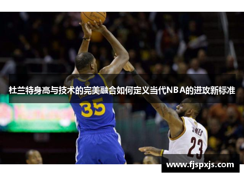 杜兰特身高与技术的完美融合如何定义当代NBA的进攻新标准