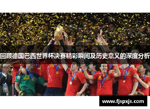 回顾德国巴西世界杯决赛精彩瞬间及历史意义的深度分析
