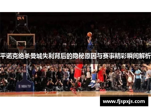 平诺克绝杀曼城失利背后的隐秘原因与赛事精彩瞬间解析