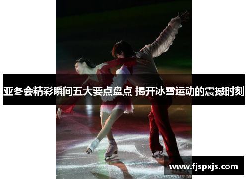 亚冬会精彩瞬间五大要点盘点 揭开冰雪运动的震撼时刻
