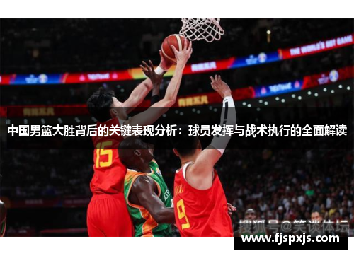 中国男篮大胜背后的关键表现分析：球员发挥与战术执行的全面解读