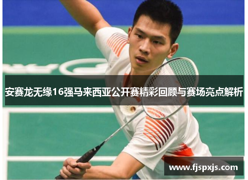 安赛龙无缘16强马来西亚公开赛精彩回顾与赛场亮点解析