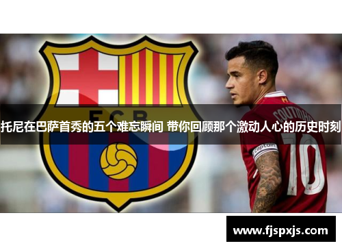 托尼在巴萨首秀的五个难忘瞬间 带你回顾那个激动人心的历史时刻