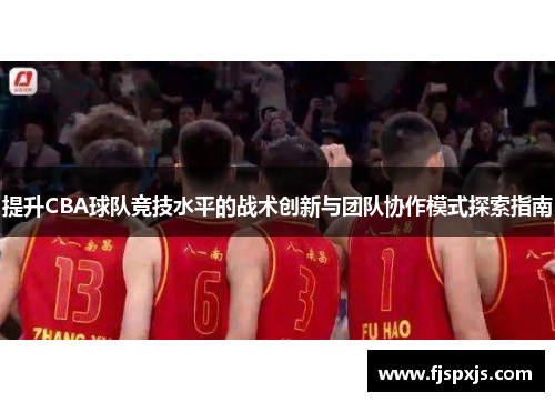 提升CBA球队竞技水平的战术创新与团队协作模式探索指南