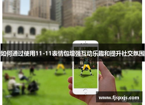 如何通过使用11-11表情包增强互动乐趣和提升社交氛围