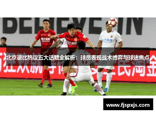北京德比热议五大话题全解析：球员表现战术博弈与球迷焦点