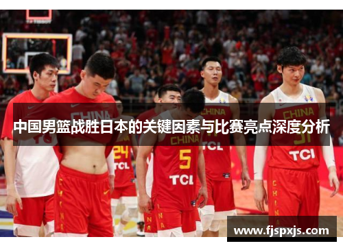 中国男篮战胜日本的关键因素与比赛亮点深度分析