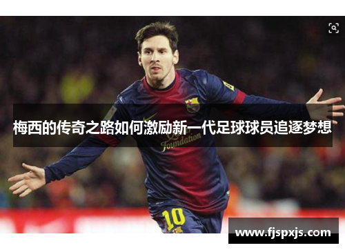 梅西的传奇之路如何激励新一代足球球员追逐梦想