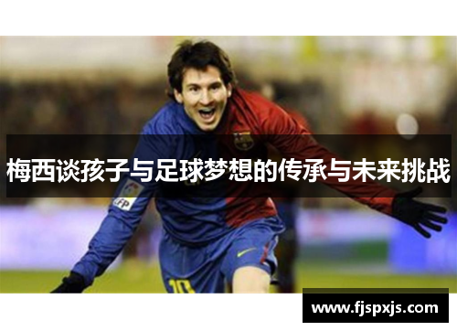 梅西谈孩子与足球梦想的传承与未来挑战