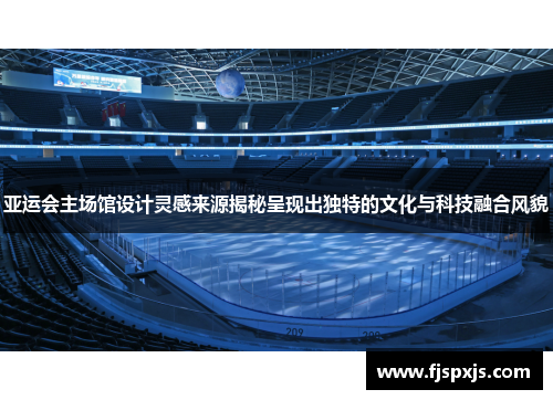 亚运会主场馆设计灵感来源揭秘呈现出独特的文化与科技融合风貌