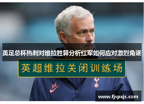 英足总杯热刺对维拉胜算分析红军如何应对激烈角逐