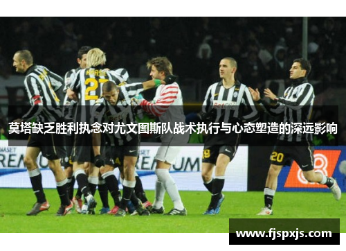 莫塔缺乏胜利执念对尤文图斯队战术执行与心态塑造的深远影响