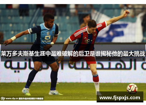 莱万多夫斯基生涯中最难破解的后卫是谁揭秘他的最大挑战