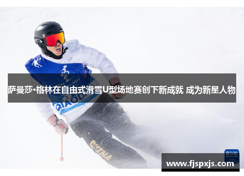 萨曼莎·格林在自由式滑雪U型场地赛创下新成就 成为新星人物