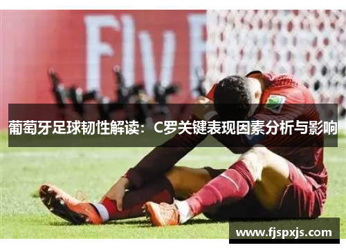 葡萄牙足球韧性解读：C罗关键表现因素分析与影响
