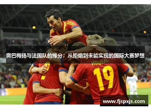 奥巴梅扬与法国队的缘分：从拒绝到未能实现的国际大赛梦想