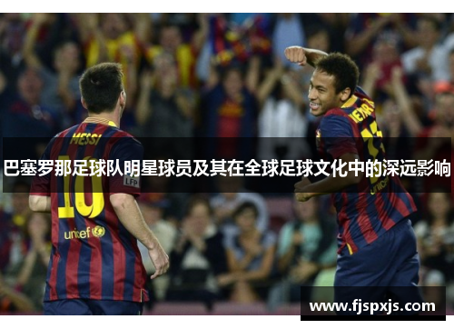 巴塞罗那足球队明星球员及其在全球足球文化中的深远影响