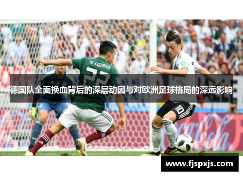 德国队全面换血背后的深层动因与对欧洲足球格局的深远影响 德国队全面换血背后的深层动因与对欧洲足球格局的深远影响