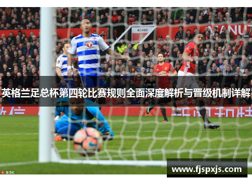 英格兰足总杯第四轮比赛规则全面深度解析与晋级机制详解 英格兰足总杯第四轮比赛规则全面深度解析与晋级机制详解