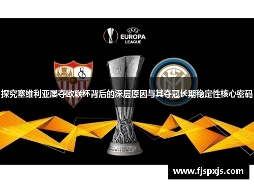 探究塞维利亚屡夺欧联杯背后的深层原因与其夺冠长期稳定性核心密码