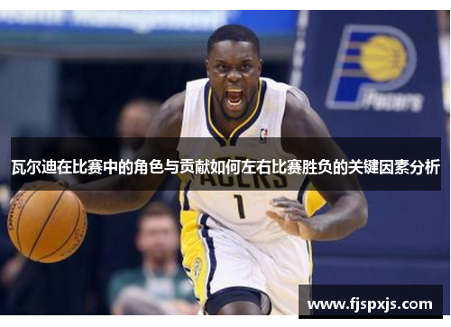 瓦尔迪在比赛中的角色与贡献如何左右比赛胜负的关键因素分析