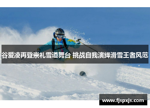 谷爱凌再登崇礼雪道舞台 挑战自我演绎滑雪王者风范