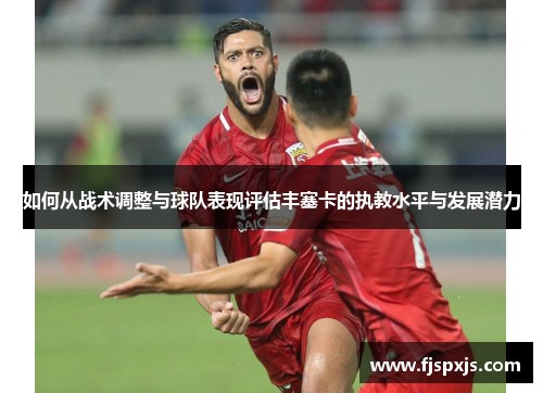 如何从战术调整与球队表现评估丰塞卡的执教水平与发展潜力