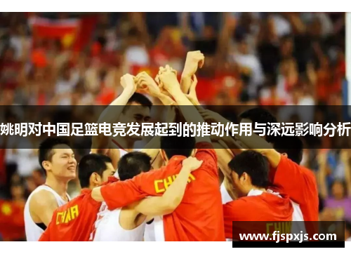 姚明对中国足篮电竞发展起到的推动作用与深远影响分析