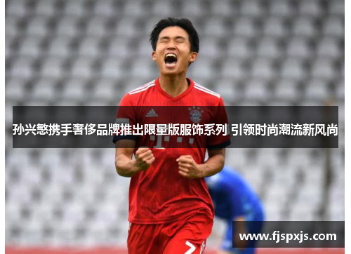 孙兴慜携手奢侈品牌推出限量版服饰系列 引领时尚潮流新风尚